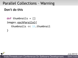 Parallel Collections – Warning
Don't do this

  def thumbnails = []
  images.eachParallel{
     thumbnails << it.thumbnail
  }
 