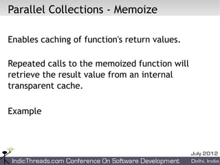 Parallel Collections - Memoize

Enables caching of function's return values.

Repeated calls to the memoized function will
retrieve the result value from an internal
transparent cache.

Example
 