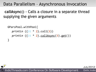 Data Parallelism – Asynchronous Invocation
 callAsync() - Calls a closure in a separate thread
supplying the given arguments

  GParsPool.withPool{
     println ({it * 2}.call(3))
     println ({it * 2}.callAsync(3).get())
  }
 