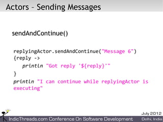 Actors – Sending Messages


 sendAndContinue()

  replyingActor.sendAndContinue("Message 6")
  {reply ->
     println "Got reply '${reply}'"
  }
  println "I can continue while replyingActor is
  executing"
 