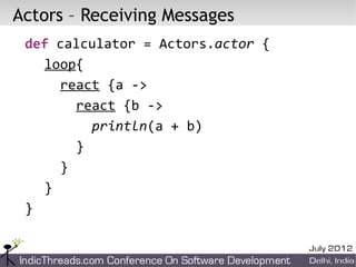 Actors – Receiving Messages
 def calculator = Actors.actor {
   loop{
     react {a ->
       react {b ->
         println(a + b)
       }
     }
   }
 }
 