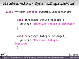 Stateless Actors - DynamicDispatchActor
 class MyActor extends DynamicDispatchActor{

        void onMessage(String message){
          println "Received String : $message"
        }

        void onMessage(Integer message){
          println "Received Integer :
      $message"
        }

 }
 