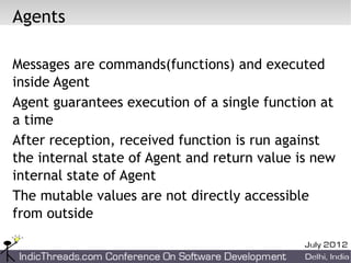 Agents

Messages are commands(functions) and executed
inside Agent
Agent guarantees execution of a single function at
a time
After reception, received function is run against
the internal state of Agent and return value is new
internal state of Agent
The mutable values are not directly accessible
from outside
 