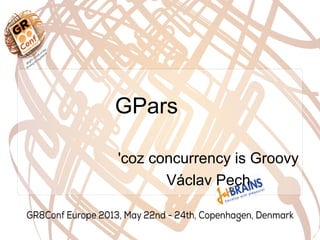 GPars
'coz concurrency is Groovy
Václav Pech
 