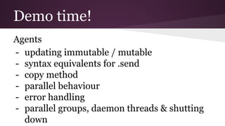 Demo time! 
Agents 
- updating immutable / mutable 
- syntax equivalents for .send 
- copy method 
- parallel behaviour 
- error handling 
- parallel groups, daemon threads  shutting 
down 
 