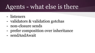 Agents - what else is there 
- listeners 
- validators  validation gotchas 
- non-closure sends 
- prefer composition over inheritance 
- sendAndAwait 
 