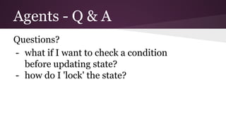 Agents - Q  A 
Questions? 
- what if I want to check a condition 
before updating state? 
- how do I 'lock' the state? 
 