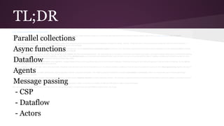 TL;DR 
Parallel collections 
Async functions 
Dataflow 
Agents 
Message passing 
- CSP 
- Dataflow 
- Actors 
 