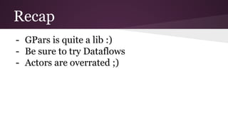 Recap 
- GPars is quite a lib :) 
- Be sure to try Dataflows 
- Actors are overrated ;) 
 