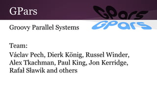 GPars 
Groovy Parallel Systems 
Team: 
Václav Pech, Dierk König, Russel Winder, 
Alex Tkachman, Paul King, Jon Kerridge, 
Rafał Sławik and others 
 