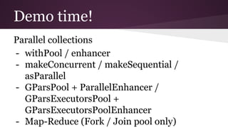 Demo time! 
Parallel collections 
- withPool / enhancer 
- makeConcurrent / makeSequential / 
asParallel 
- GParsPool + ParallelEnhancer / 
GParsExecutorsPool + 
GParsExecutorsPoolEnhancer 
- Map-Reduce (Fork / Join pool only) 
 