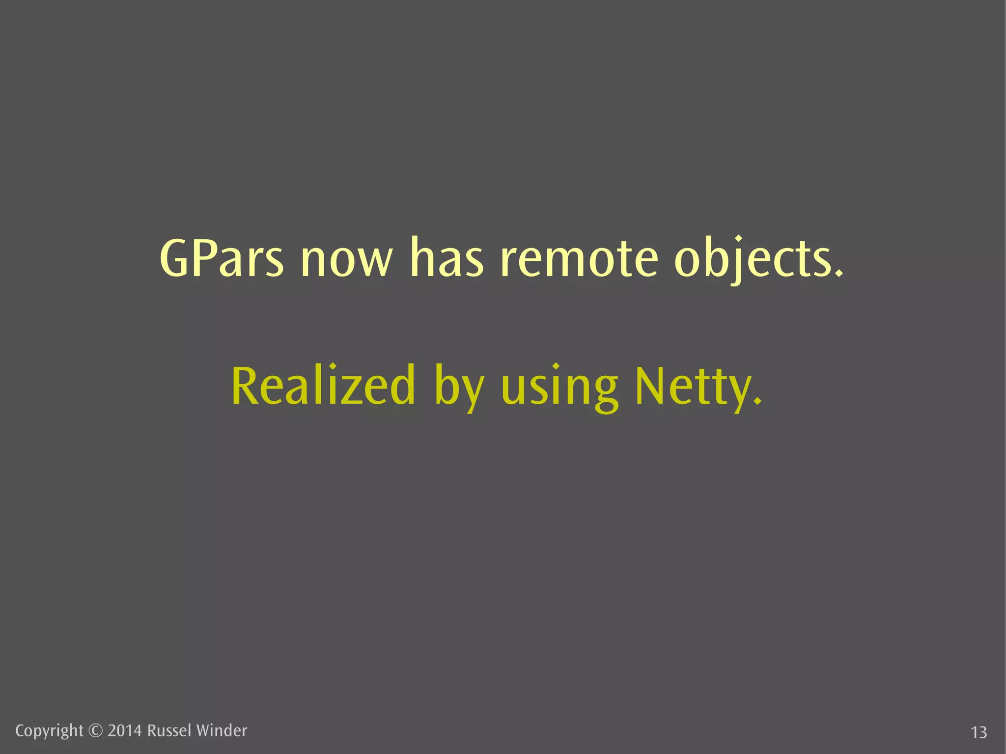 GPars now has remote objects. 
Realized by using Netty. 
Copyright © 2014 Russel Winder 13 
 