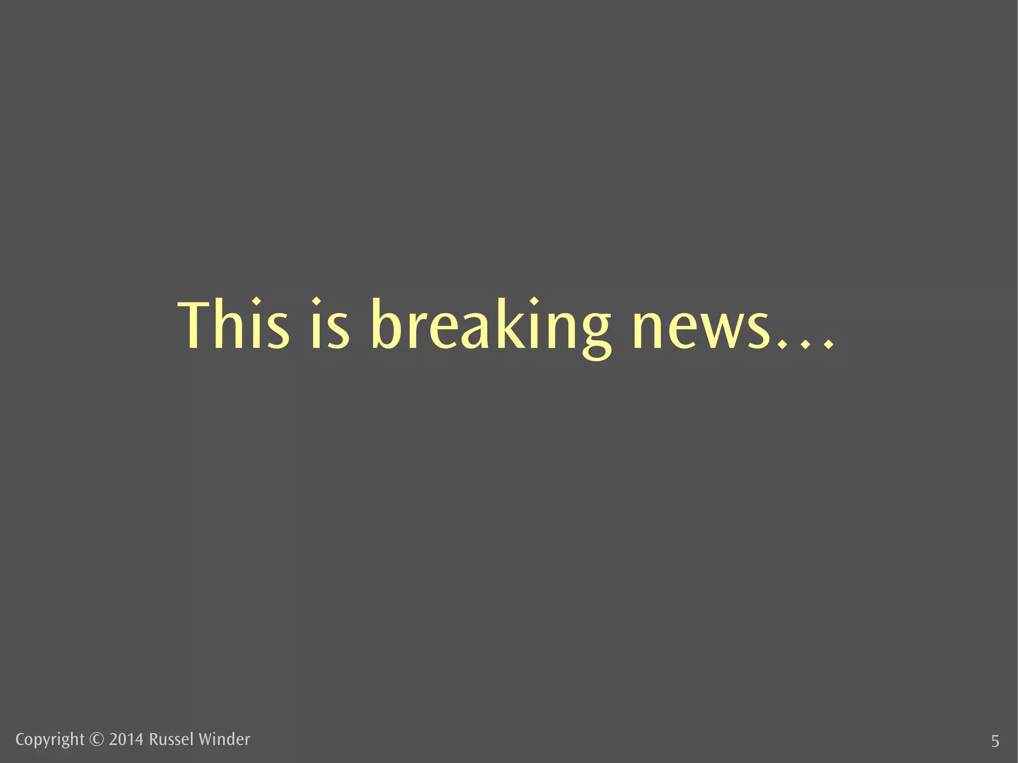 This is breaking news… 
Copyright © 2014 Russel Winder 5 
 