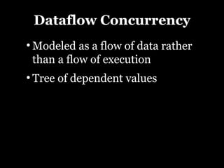 Dataflow Concurrency
●
    Modeled as a flow of data rather
    than a flow of execution
●
    Tree of dependent values
 