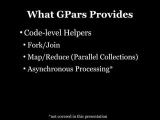 What GPars Provides
●
    Code-level Helpers
    ●
        Fork/Join
    ●
        Map/Reduce (Parallel Collections)
    ●
        Asynchronous Processing*




              *not covered in this presentation
 