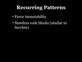 Recurring Patterns
●
    Favor immutability
●
    Stateless code blocks (similar to
    Servlets)
 