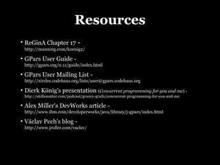 Resources
●
    ReGinA Chapter 17 -
    http://manning.com/koenig2/
●
    GPars User Guide -
    http://gpars.org/0.11/gui...