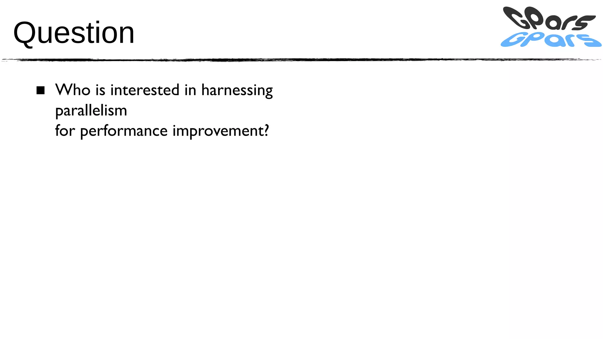 Question
 ■ Who is interested in harnessing
   parallelism
   for performance improvement?
 