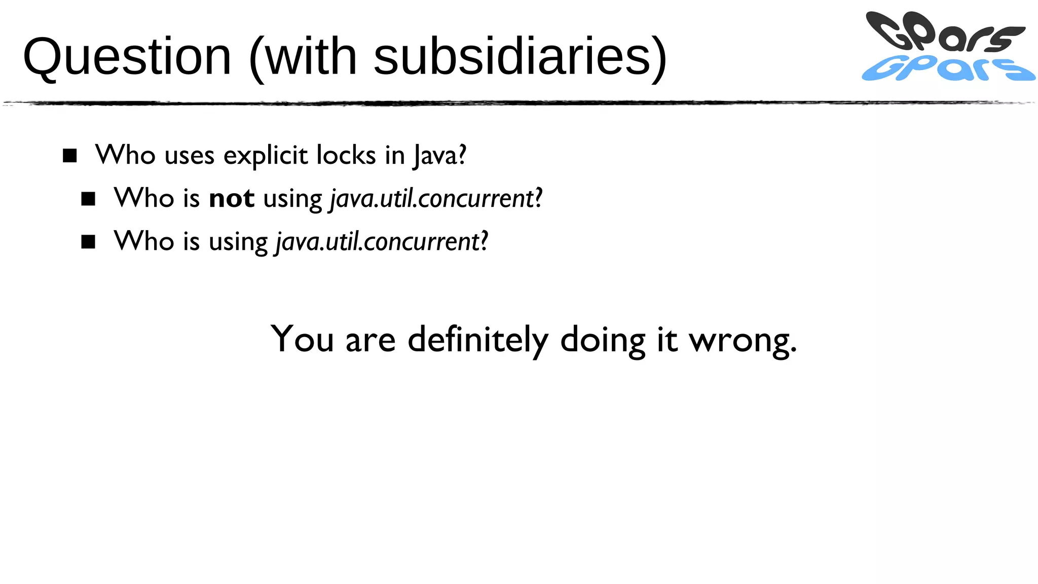 Question (with subsidiaries)
 ■ Who uses explicit locks in Java?
  ■ Who is not using java.util.concurrent?
  ■ Who is using java.util.concurrent?


                  You are definitely doing it wrong.
 