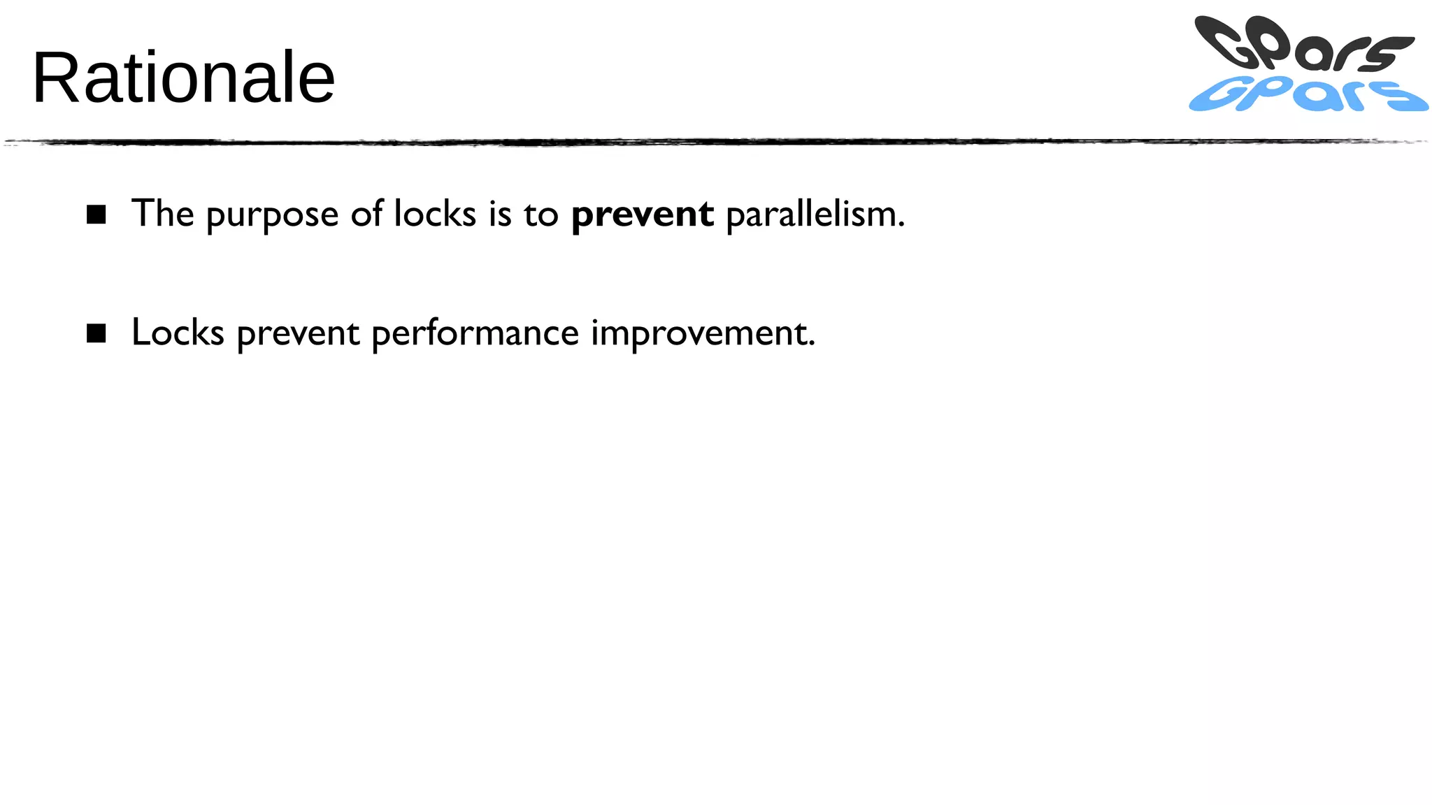 Rationale
 ■ The purpose of locks is to prevent parallelism.

 ■ Locks prevent performance improvement.
 