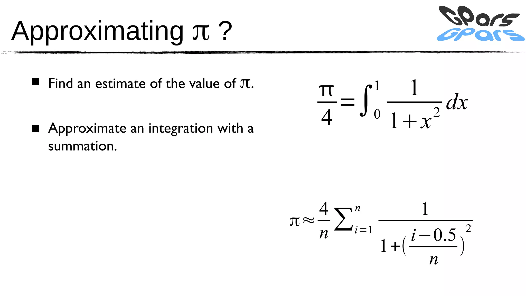 Approximating π ?
 ■ Find an estimate of the value of π.
                                                 11
                                             =∫0       dx
 ■ Approximate an integration with a       4     1x 2

   summation.



                                           4 n          1
                                         π≈ ∑i=1
                                           n           i−0.5   2
                                                   1+(       )
                                                         n
 
