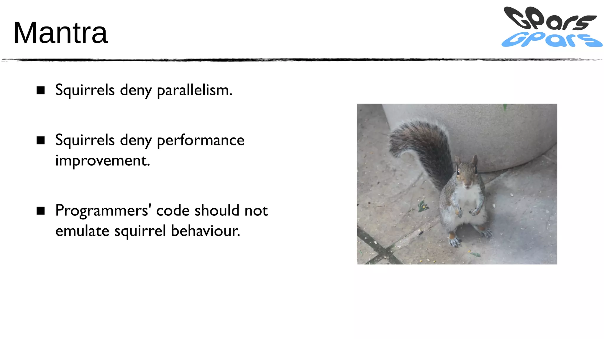 Mantra
 ■ Squirrels deny parallelism.

 ■ Squirrels deny performance
   improvement.

 ■ Programmers' code should not
   emulate squirrel behaviour.
 