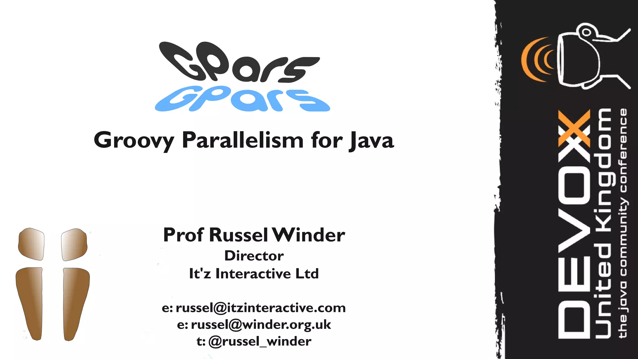 Groovy Parallelism for Java


      Prof Russel Winder
                Director
          It'z Interactive Ltd

      e: russel@itzinteractive.com
         e: russel@winder.org.uk
             t: @russel_winder
 