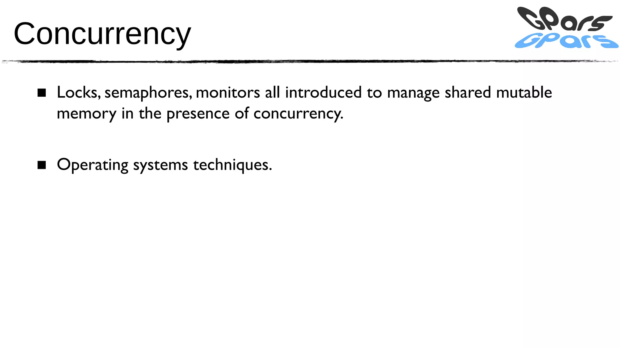 Concurrency
 ■ Locks, semaphores, monitors all introduced to manage shared mutable
   memory in the presence of concurrency.

 ■ Operating systems techniques.
 