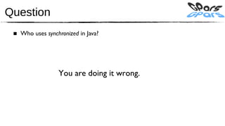 Question
 ■ Who uses synchronized in Java?




                  You are doing it wrong.
 