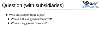 Question (with subsidiaries)
 ■ Who uses explicit locks in Java?
  ■ Who is not using java.util.concurrent?
  ■ Who is using java.util.concurrent?
 