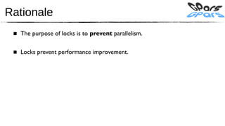 Rationale
 ■ The purpose of locks is to prevent parallelism.

 ■ Locks prevent performance improvement.
 
