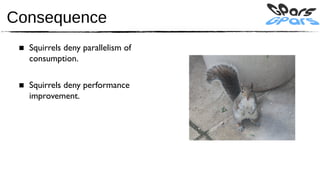 Consequence
 ■ Squirrels deny parallelism of
   consumption.

 ■ Squirrels deny performance
   improvement.
 