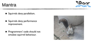 Mantra
 ■ Squirrels deny parallelism.

 ■ Squirrels deny performance
   improvement.

 ■ Programmers' code should not
   emulate squirrel behaviour.
 