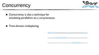 Concurrency
 ■ Concurrency is also a technique for
   simulating parallelism on a uni-processor.

 ■ Time-division multiplexing.
 