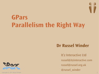 GPars
               Parallelism the Right Way

                                 Dr Russel Winder

                                   It’z Interactive Ltd
                                   russel@itzinteractive.com
                                   russel@russel.org.uk
                                   @russel_winder
Copyright © 2011 Russel Winder                                 1
 
