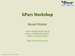 GPars Workshop

                                     Russel Winder
                                   email: russel@winder.org.uk
                                  xmpp: russel@winder.org.uk
                                     twitter: @russel_winder

                                    http://www.russel.org.uk




Copyright © 2013 Russel Winder                                   1
 
