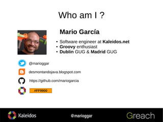 2
@marioggar
Who am I ?
● Software engineer at Kaleidos.net
● Groovy enthusiast
● Dublin GUG & Madrid GUG
desmontandojava.blogspot.com
@marioggar
https://github.com/mariogarcia
#FF9900
Mario García
 