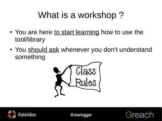 4
@marioggar
What is a workshop ?
● You are here to start learning how to use the
tool/library
● You should ask whenever y...