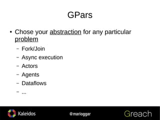 7
@marioggar
GPars
● Chose your abstraction for any particular
problem
– Fork/Join
– Async execution
– Actors
– Agents
– D...