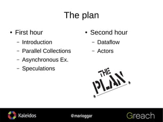 8
@marioggar
The plan
● First hour
– Introduction
– Parallel Collections
– Asynchronous Ex.
– Speculations
● Second hour
–...