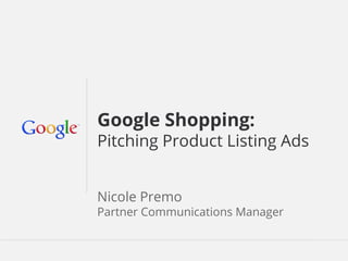 Google Shopping:
Pitching Product Listing Ads
Nicole Premo
Partner Communications Manager

Google Confidential and Proprietary

 