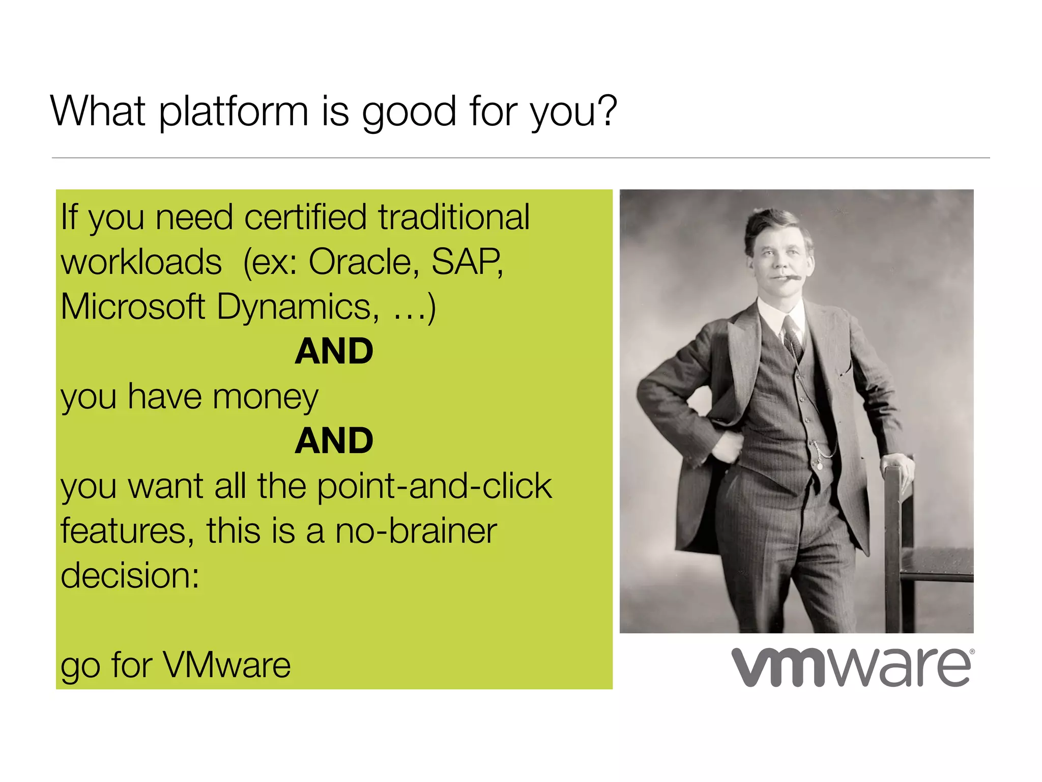 What platform is good for you?
If you need certiﬁed traditional
workloads (ex: Oracle, SAP,
Microsoft Dynamics, …)
AND
you have money
AND
you want all the point-and-click
features, this is a no-brainer
decision:
go for VMware

 