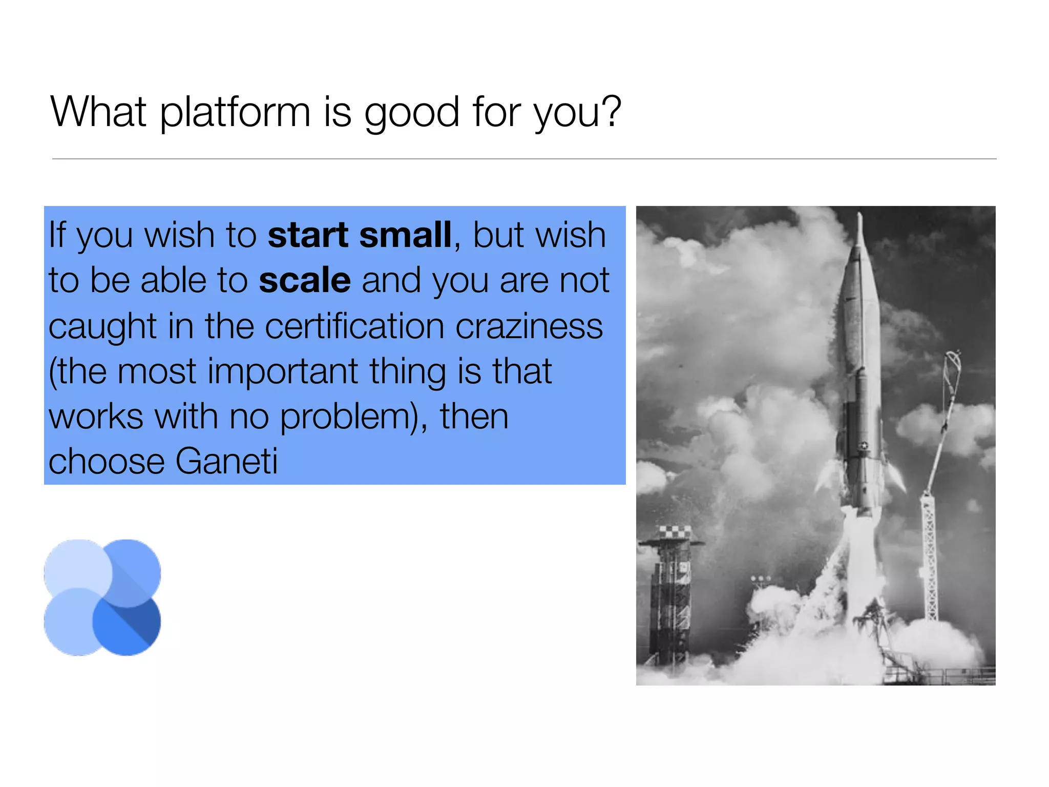 What platform is good for you?
If you wish to start small, but wish
to be able to scale and you are not
caught in the certiﬁcation craziness
(the most important thing is that
works with no problem), then
choose Ganeti

 