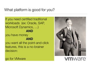 What platform is good for you?
If you need certiﬁed traditional
workloads (ex: Oracle, SAP,
Microsoft Dynamics, …)
AND
you have money
AND
you want all the point-and-click
features, this is a no-brainer
decision:
go for VMware

 