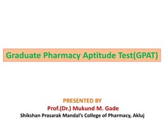 Graduate Pharmacy Aptitude Test(GPAT)
PRESENTED BY
Prof.(Dr.) Mukund M. Gade
Shikshan Prasarak Mandal’s College of Pharmacy, Akluj
 