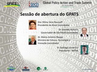 Sessão de abertura do GPATS
‫‮‬ Dra. Dilma Vana Rousseff
Presidente do Brasil (convidada)
‫‮‬ Dr. Geraldo Alckmin
Governador de São Paulo (convidado)
‫‮‬ Dr. Marco Antonio Raupp
Ministro de Ciência, Tecnologia e
Inovação (convidado)
‫‮‬ Sr. Santiago Gutierrez
Presidente - WITSA
 