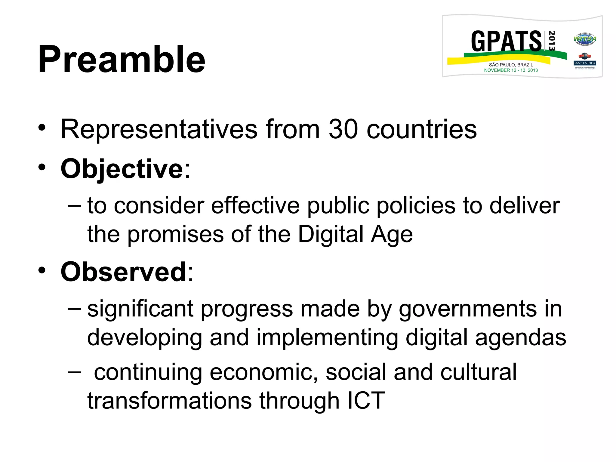 Preamble
• Representatives from 30 countries
• Objective:
– to consider effective public policies to deliver
the promises of the Digital Age
• Observed:
– significant progress made by governments in
developing and implementing digital agendas
– continuing economic, social and cultural
transformations through ICT