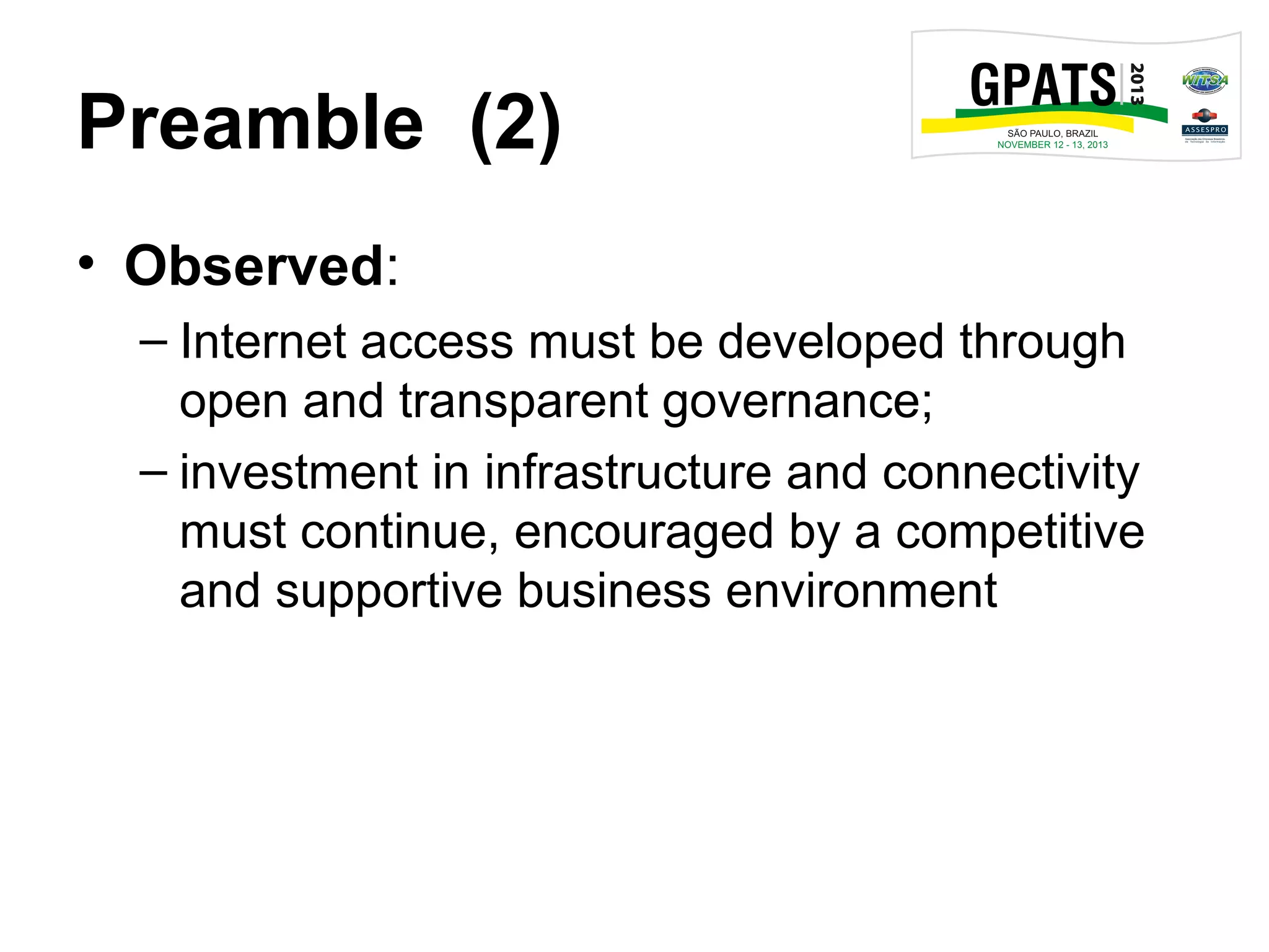 Preamble (2)
• Observed:
– Internet access must be developed through
open and transparent governance;
– investment in infrastructure and connectivity
must continue, encouraged by a competitive
and supportive business environment