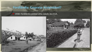 10
 1930: Fordlândia parece uma cidade dos EUA.
Fordlândia: Empresa Sustentável?
 