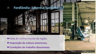 21
Falta de conhecimento da região.
Imposição da cultura americana.
Condições de trabalho desumanas.
Fordlândia: Empresa Sustentável?
Prof. Marcus Vinicius - Professional & Business Coach - www.kikofernandes.com.br
 